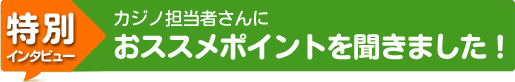 カジノ担当者さんにおススメポイントを聞きました